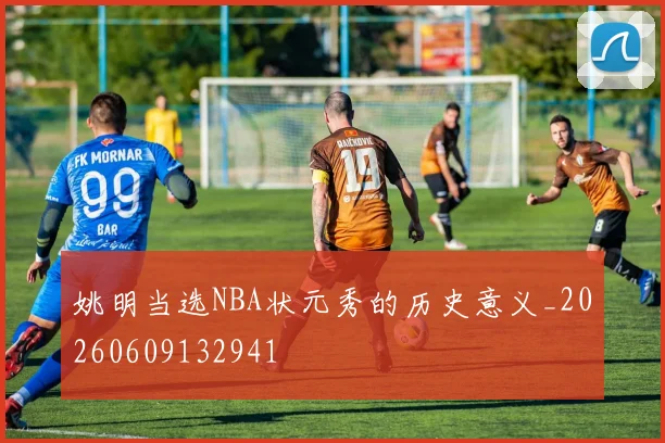 姚明当选NBA状元秀的历史意义_20260609132941