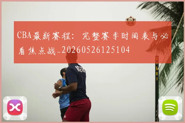 CBA最新赛程:完整赛季时间表与必看焦点战_20260526125104