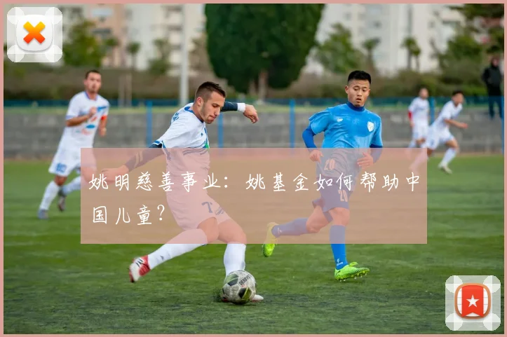 姚明慈善事业:姚基金如何帮助中国儿童?