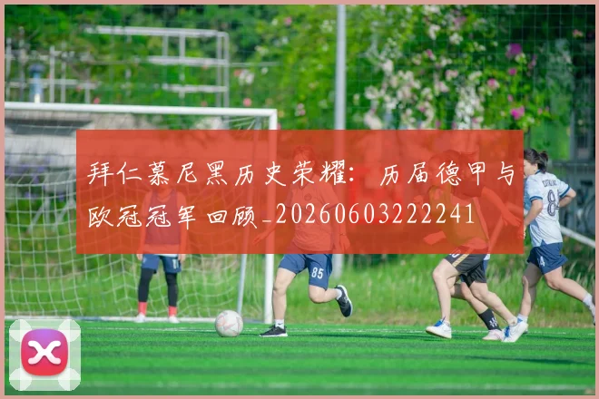 拜仁慕尼黑历史荣耀:历届德甲与欧冠冠军回顾_20260603222241