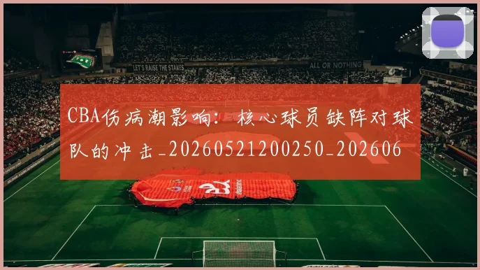 CBA伤病潮影响:核心球员缺阵对球队的冲击_20260521200250_20260606165143