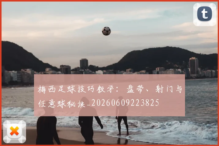 梅西足球技巧教学：盘带、射门与任意球秘诀_20260609223825