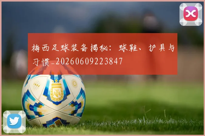 梅西足球装备揭秘：球鞋、护具与习惯_20260609223847