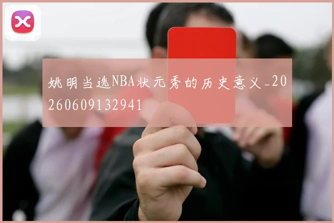 姚明当选NBA状元秀的历史意义_20260609132941