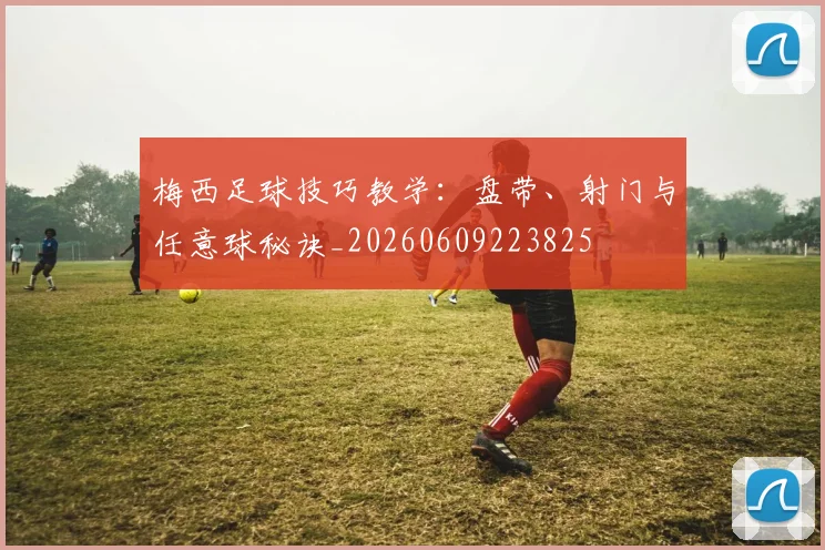 梅西足球技巧教学:盘带、射门与任意球秘诀_20260609223825