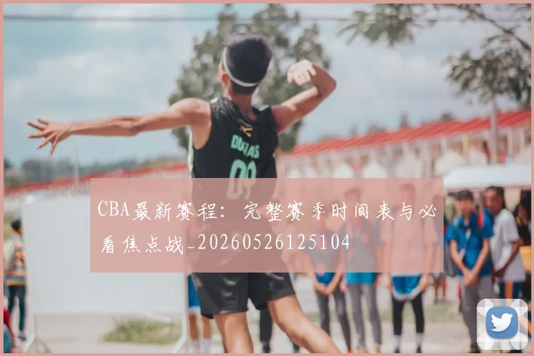 CBA最新赛程:完整赛季时间表与必看焦点战_20260526125104