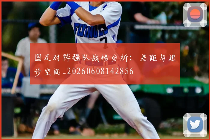 国足对阵强队战绩分析:差距与进步空间_20260608142856